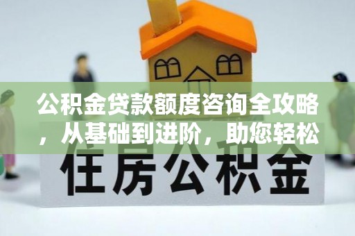 安阳公积金贷款额度咨询全攻略，从基础到进阶，助您轻松掌握关键要点
