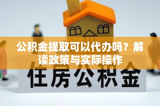 安阳公积金提取可以代办吗？解读政策与实际操作