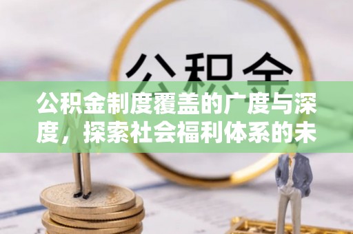 安阳公积金制度覆盖的广度与深度，探索社会福利体系的未来方向