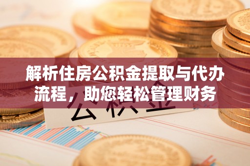 安阳解析住房公积金提取与代办流程，助您轻松管理财务