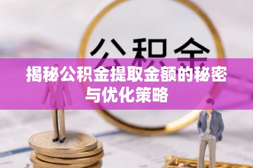 安阳揭秘公积金提取金额的秘密与优化策略