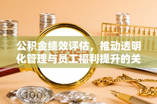安阳公积金绩效评估，推动透明化管理与员工福利提升的关键