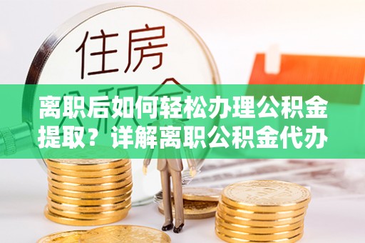 安阳离职后如何轻松办理公积金提取？详解离职公积金代办提取流程