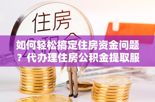 安阳如何轻松搞定住房资金问题？代办理住房公积金提取服务全解析