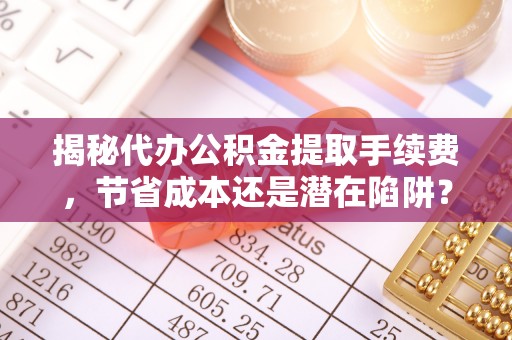 安阳揭秘代办公积金提取手续费，节省成本还是潜在陷阱？