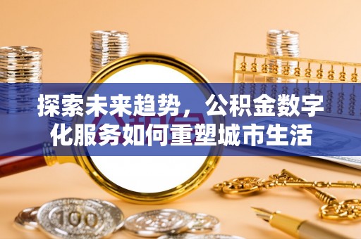 安阳探索未来趋势，公积金数字化服务如何重塑城市生活