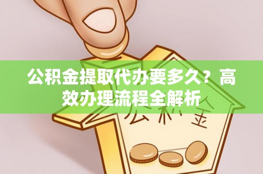 安阳公积金提取代办要多久？高效办理流程全解析