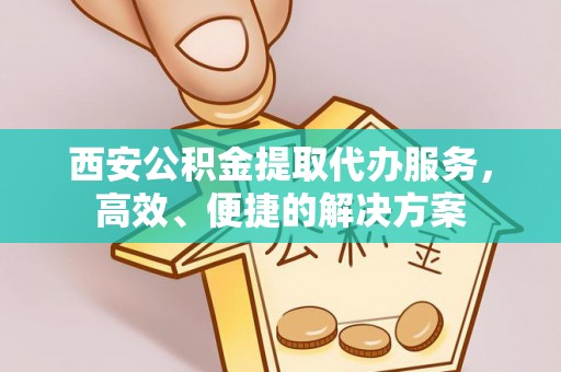 安阳西安公积金提取代办服务，高效、便捷的解决方案