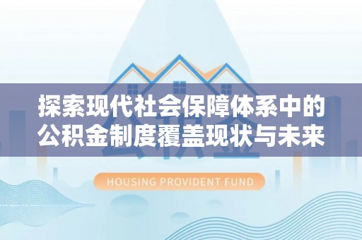 安阳探索现代社会保障体系中的公积金制度覆盖现状与未来