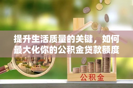 安阳提升生活质量的关键，如何最大化你的公积金贷款额度