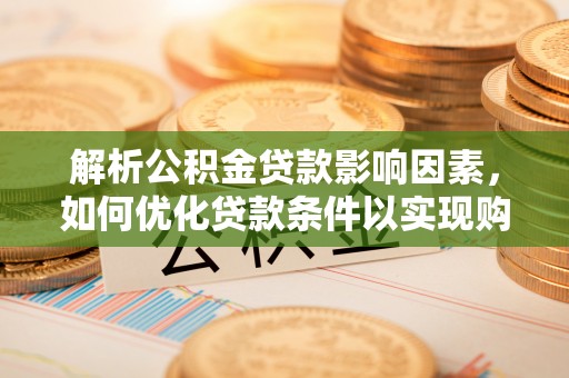 安阳解析公积金贷款影响因素，如何优化贷款条件以实现购房梦想