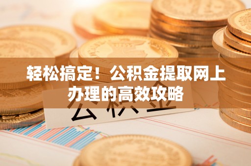 安阳轻松搞定！公积金提取网上办理的高效攻略