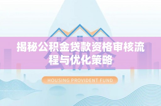 安阳揭秘公积金贷款资格审核流程与优化策略