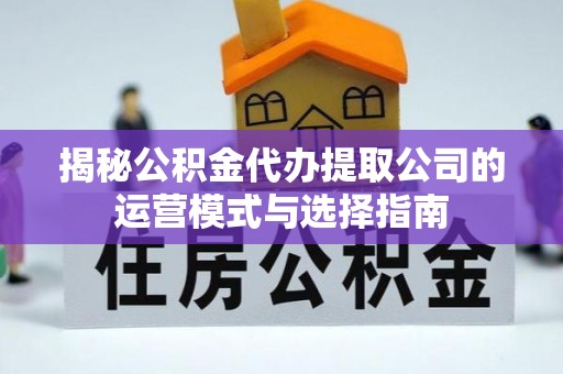 安阳揭秘公积金代办提取公司的运营模式与选择指南