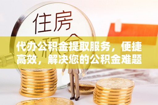 安阳代办公积金提取服务，便捷高效，解决您的公积金难题