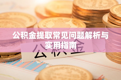 安阳公积金提取常见问题解析与实用指南