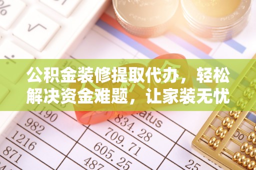安阳公积金装修提取代办，轻松解决资金难题，让家装无忧