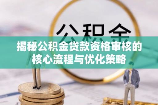 安阳揭秘公积金贷款资格审核的核心流程与优化策略