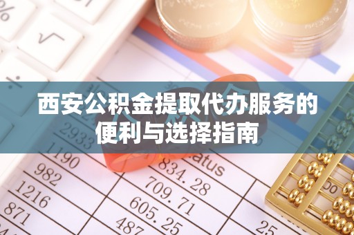 安阳西安公积金提取代办服务的便利与选择指南