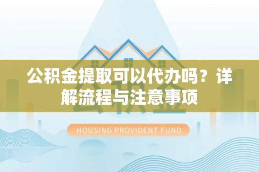 安阳公积金提取可以代办吗？详解流程与注意事项