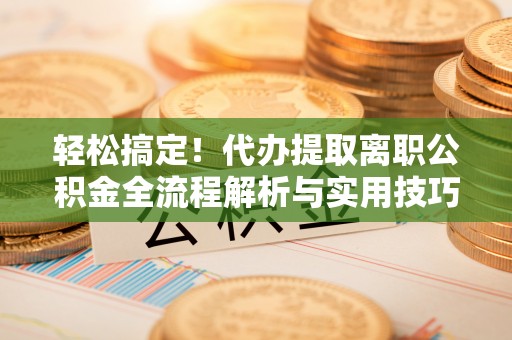 安阳轻松搞定！代办提取离职公积金全流程解析与实用技巧