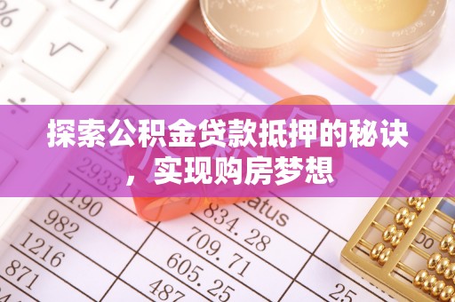 安阳探索公积金贷款抵押的秘诀，实现购房梦想