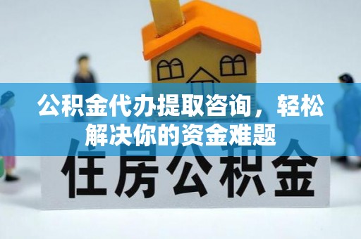 安阳公积金代办提取咨询，轻松解决你的资金难题