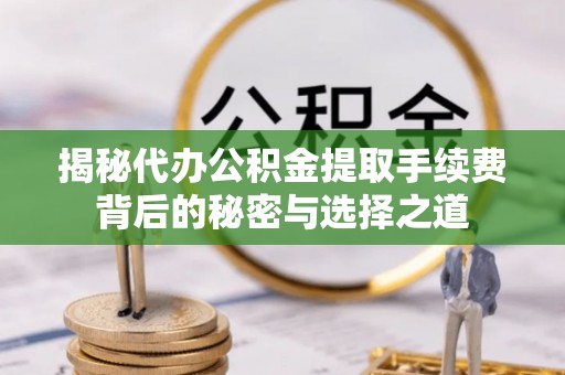 安阳揭秘代办公积金提取手续费背后的秘密与选择之道