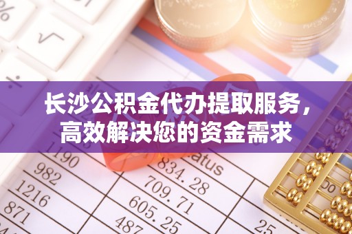 安阳长沙公积金代办提取服务，高效解决您的资金需求
