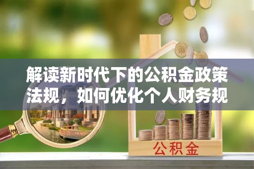 安阳解读新时代下的公积金政策法规，如何优化个人财务规划