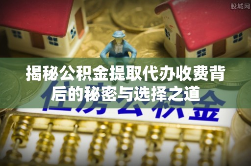 安阳揭秘公积金提取代办收费背后的秘密与选择之道