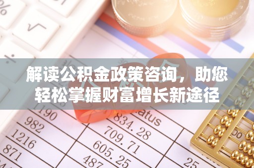 安阳解读公积金政策咨询，助您轻松掌握财富增长新途径