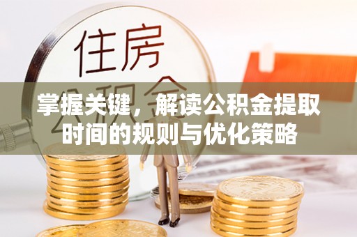 安阳掌握关键，解读公积金提取时间的规则与优化策略