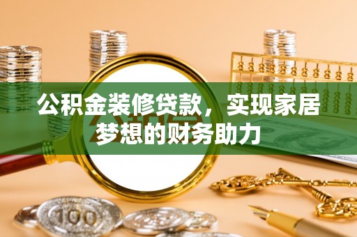 安阳公积金装修贷款，实现家居梦想的财务助力
