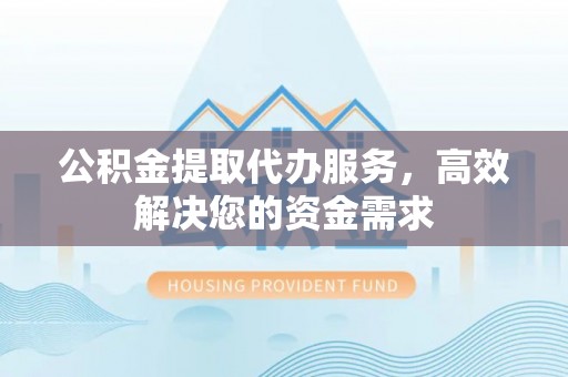 安阳公积金提取代办服务，高效解决您的资金需求