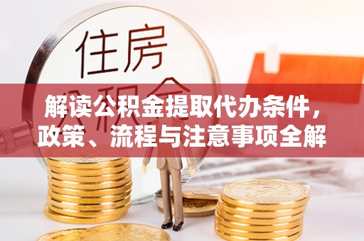 安阳解读公积金提取代办条件，政策、流程与注意事项全解析