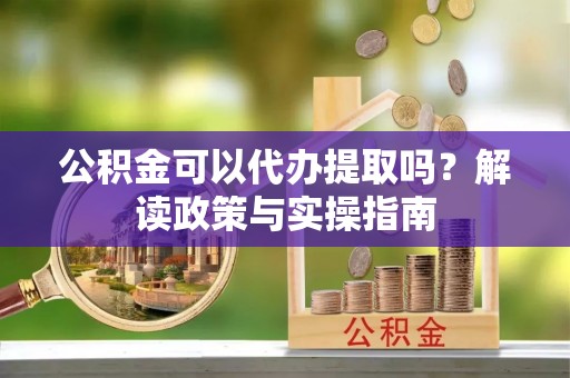 安阳公积金可以代办提取吗？解读政策与实操指南