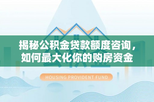 安阳揭秘公积金贷款额度咨询，如何最大化你的购房资金