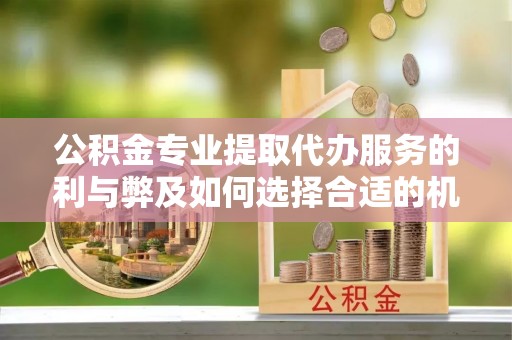 安阳公积金专业提取代办服务的利与弊及如何选择合适的机构
