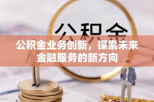安阳公积金业务创新，探索未来金融服务的新方向