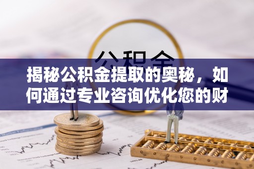 安阳揭秘公积金提取的奥秘，如何通过专业咨询优化您的财务规划