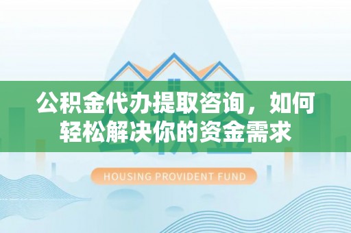 安阳公积金代办提取咨询，如何轻松解决你的资金需求