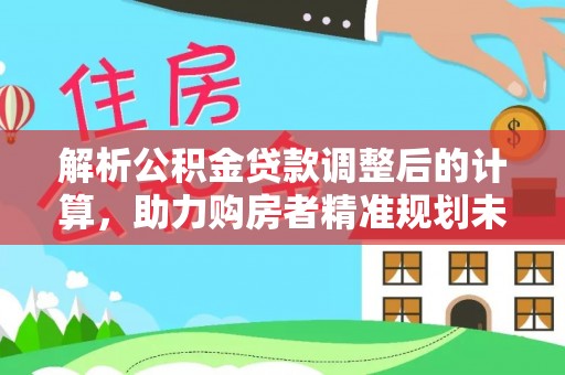 安阳解析公积金贷款调整后的计算，助力购房者精准规划未来