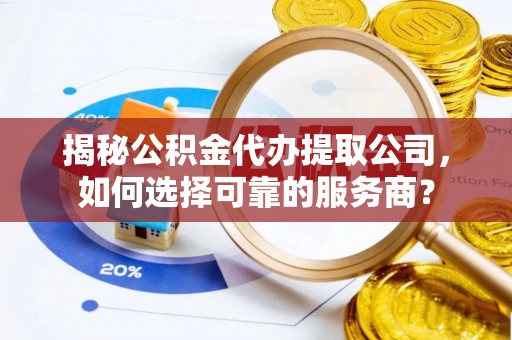 安阳揭秘公积金代办提取公司，如何选择可靠的服务商？