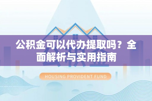 安阳公积金可以代办提取吗？全面解析与实用指南