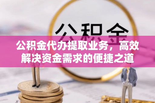 安阳公积金代办提取业务，高效解决资金需求的便捷之道