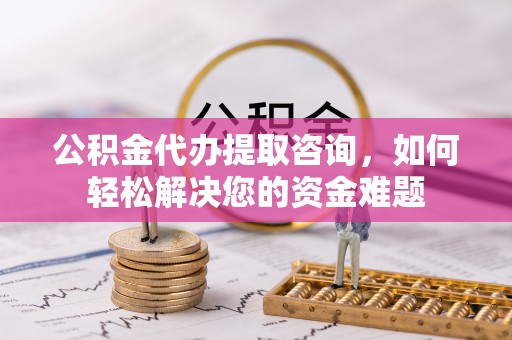 安阳公积金代办提取咨询，如何轻松解决您的资金难题