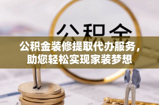 安阳公积金装修提取代办服务，助您轻松实现家装梦想