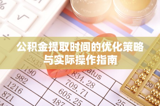 安阳公积金提取时间的优化策略与实际操作指南