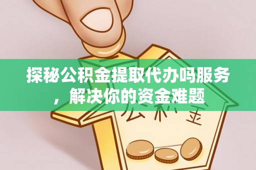 安阳探秘公积金提取代办吗服务，解决你的资金难题